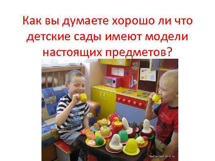 Как вы думаете хорошо ли что детские сады имеют модели настоящих предметов? 