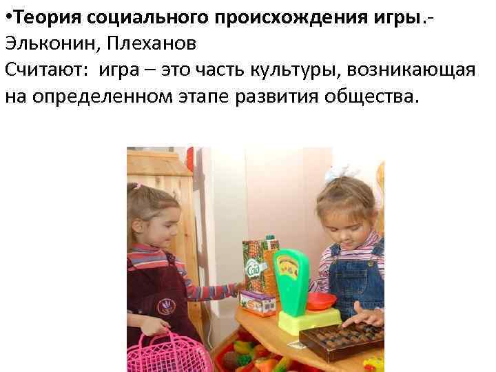  • Теория социального происхождения игры. Эльконин, Плеханов Считают: игра – это часть культуры,