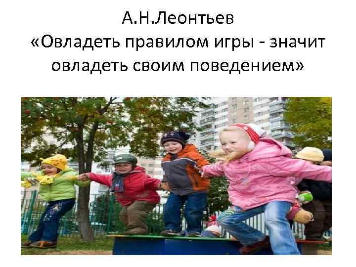 А. Н. Леонтьев «Овладеть правилом игры значит овладеть своим поведением» 