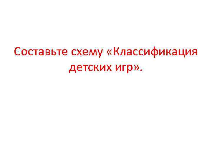 Составьте схему «Классификация детских игр» . 