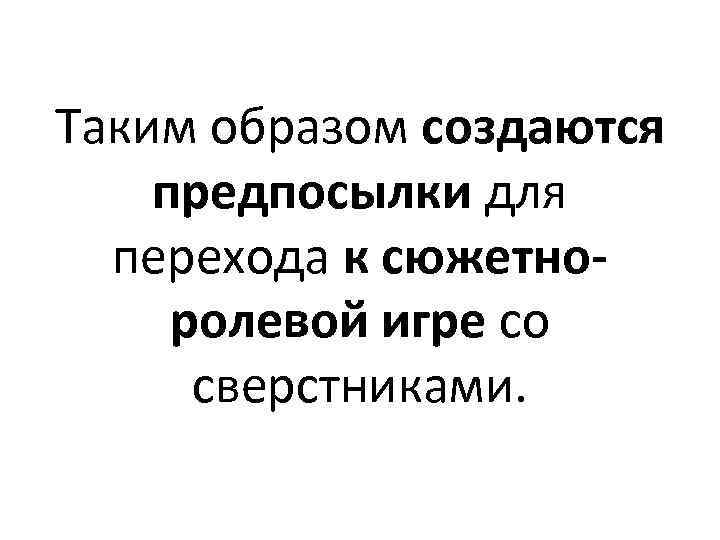 Таким образом создаются предпосылки для перехода к сюжетноролевой игре со сверстниками. 