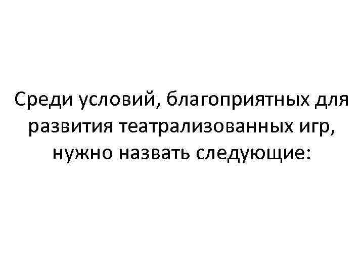 Среди условий, благоприятных для развития театрализованных игр, нужно назвать следующие: 