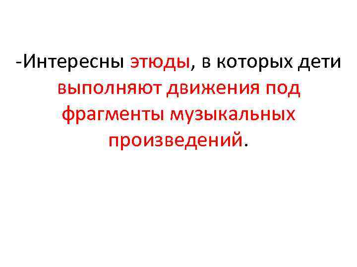  Интересны этюды, в которых дети выполняют движения под фрагменты музыкальных произведений. 