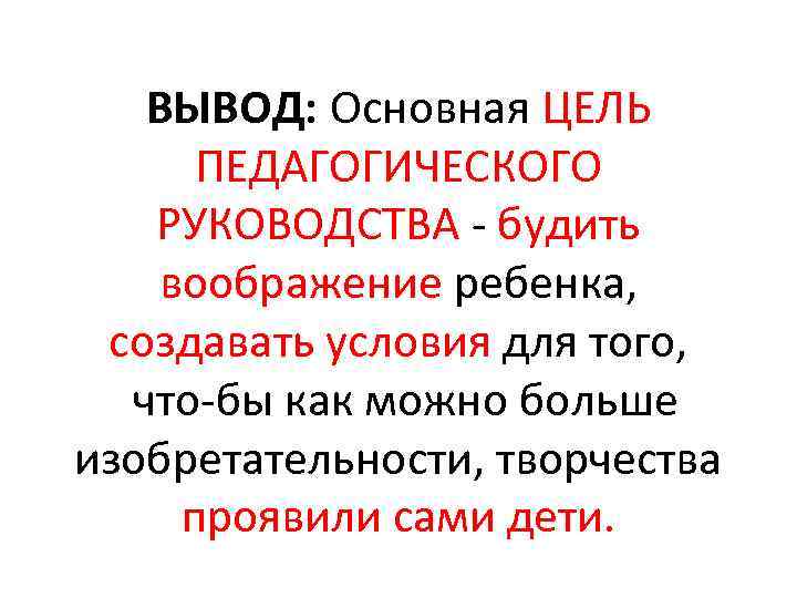 ВЫВОД: Основная ЦЕЛЬ ПЕДАГОГИЧЕСКОГО РУКОВОДСТВА будить воображение ребенка, создавать условия для того, что бы