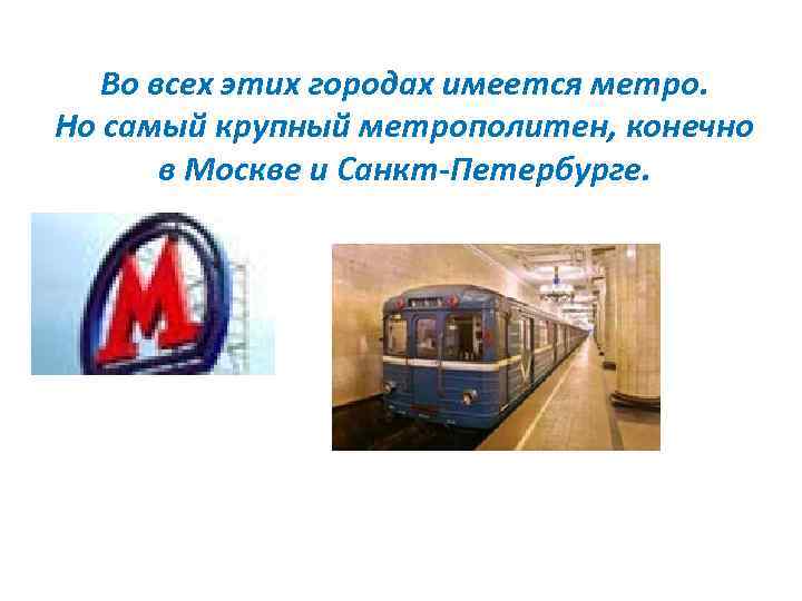 Во всех этих городах имеется метро. Но самый крупный метрополитен, конечно в Москве и