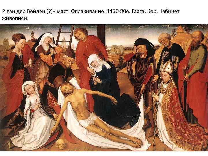 Р. ван дер Вейден (? )+ маст. Оплакивание. 1460 -80 е. Гаага. Кор. Кабинет