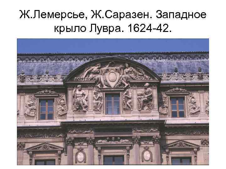 Ж. Лемерсье, Ж. Саразен. Западное крыло Лувра. 1624 -42. 