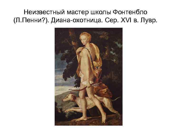 Неизвестный мастер школы Фонтенбло (Л. Пенни? ). Диана-охотница. Сер. XVI в. Лувр. 