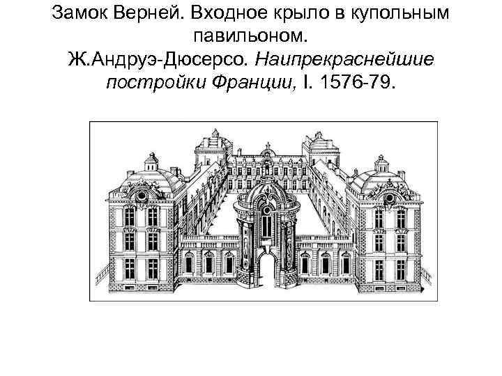 Замок Верней. Входное крыло в купольным павильоном. Ж. Андруэ-Дюсерсо. Наипрекраснейшие постройки Франции, I. 1576