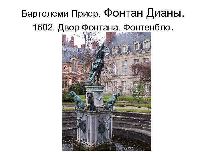 Бартелеми Приер. Фонтан Дианы. 1602. Двор Фонтана. Фонтенбло. 