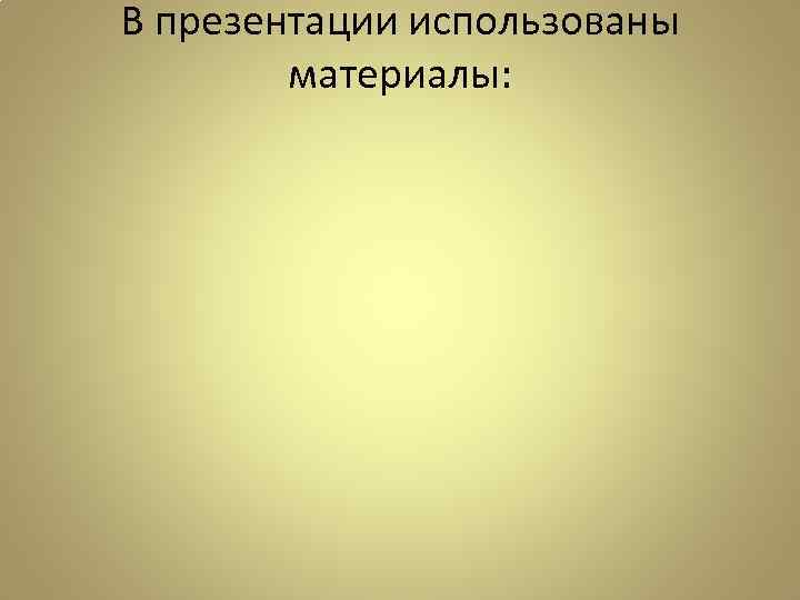 В презентации использованы материалы: 