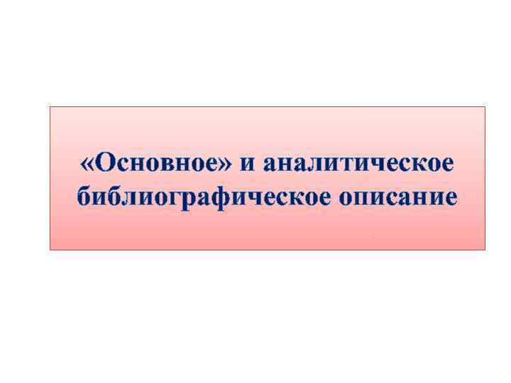 «Основное» и аналитическое библиографическое описание 