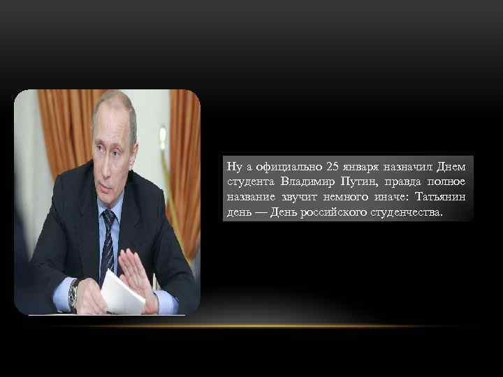 Ну а официально 25 января назначил Днем студента Владимир Путин, правда полное название звучит