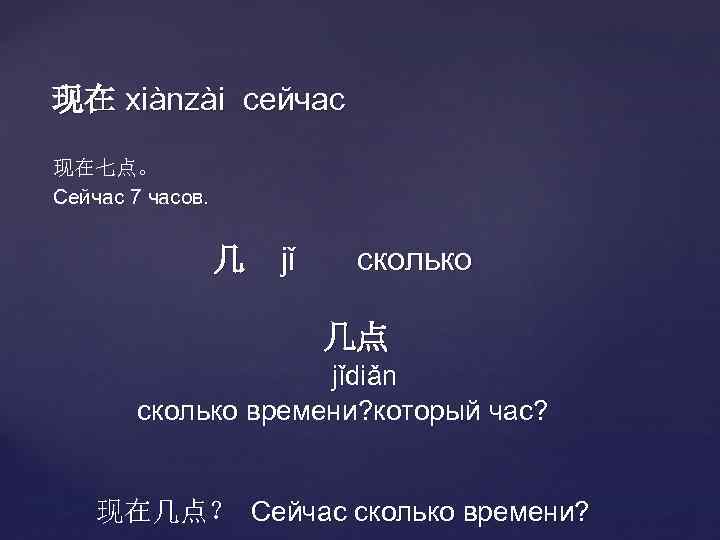 现在 xiànzài сейчас 现在七点。 Сейчас 7 часов. 几 jǐ сколько 几点 jǐdiǎn сколько времени?