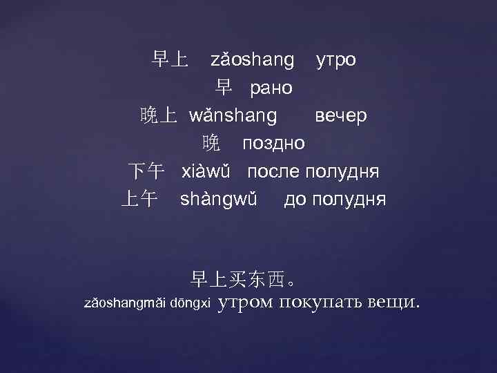 zǎoshang утро 早 рано 晚上 wǎnshang вечер 晚 поздно 下午 xiàwǔ после полудня 上午