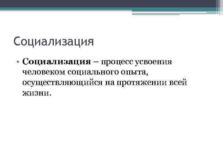 Социализация • Социализация – процесс усвоения человеком социального опыта, осуществляющийся на протяжении всей жизни.