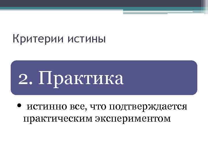 Критерии истины 2. Практика • истинно все, что подтверждается практическим экспериментом 