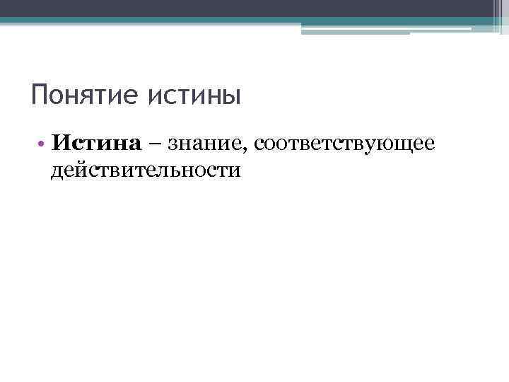 Понятие истины • Истина – знание, соответствующее действительности 