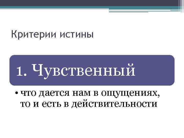 Критерии истины 1. Чувственный • что дается нам в ощущениях, то и есть в