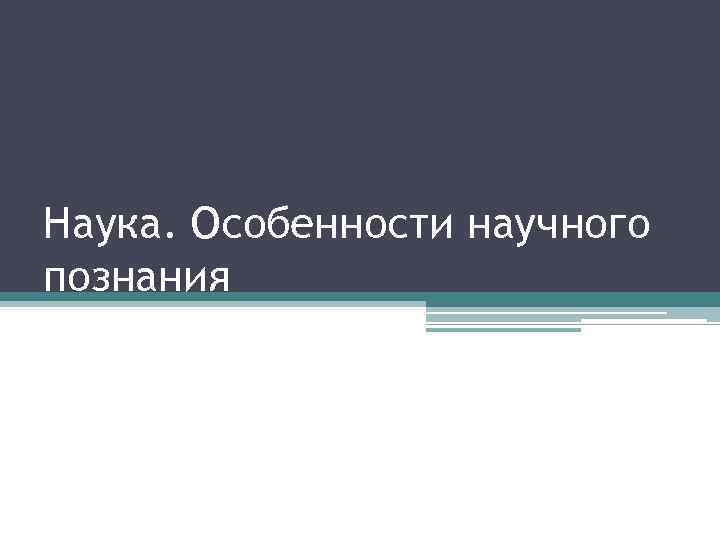 Наука. Особенности научного познания 