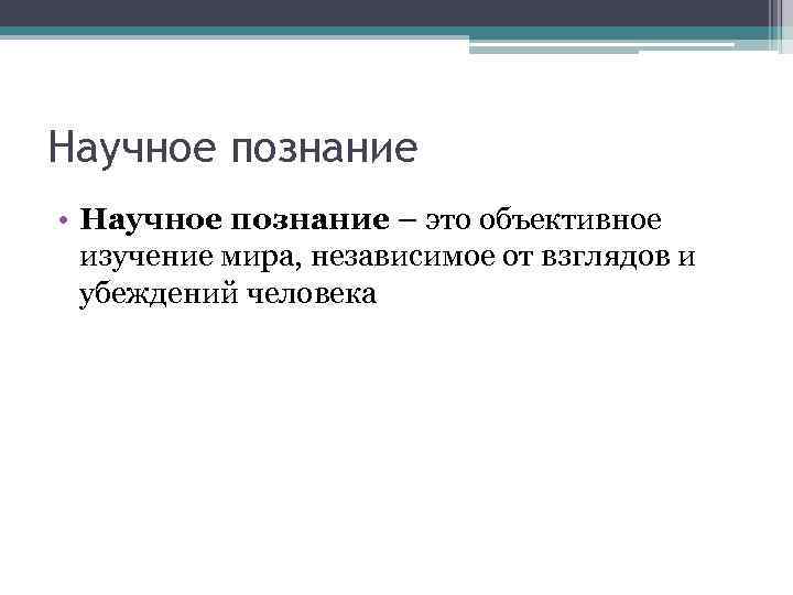 Научное познание • Научное познание – это объективное изучение мира, независимое от взглядов и