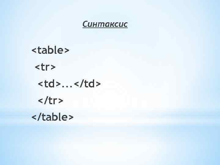 Синтаксис <table> <tr> <td>. . . </td> </tr> </table> 