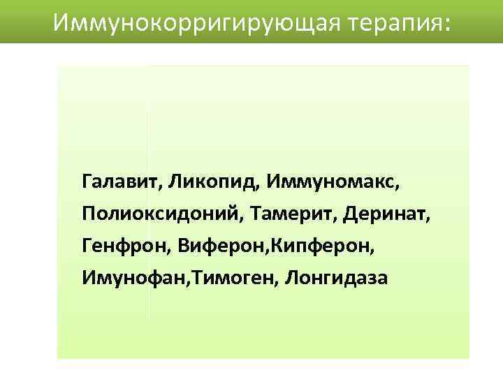 Иммунокорригирующая терапия: Галавит, Ликопид, Иммуномакс, Полиоксидоний, Тамерит, Деринат, Генфрон, Виферон, Кипферон, Имунофан, Тимоген, Лонгидаза