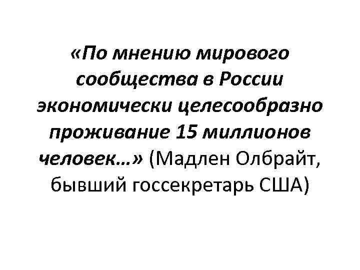  «По мнению мирового сообщества в России экономически целесообразно проживание 15 миллионов человек…» (Мадлен