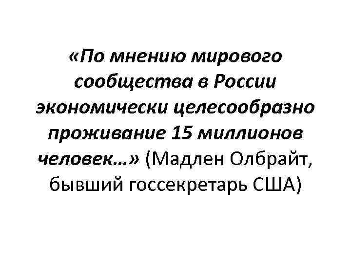  «По мнению мирового сообщества в России экономически целесообразно проживание 15 миллионов человек…» (Мадлен