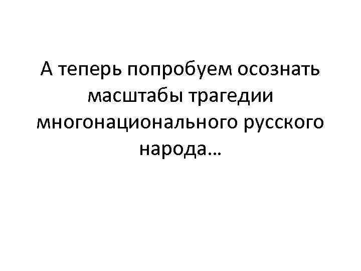 А теперь попробуем осознать масштабы трагедии многонационального русского народа… 