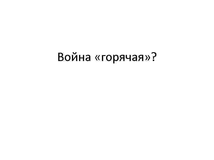 Война «горячая» ? 