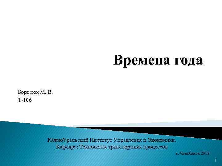 Времена года Борисюк М. В. Т-106 Южно. Уральский Институт Управления и Экономики. Кафедра: Технология