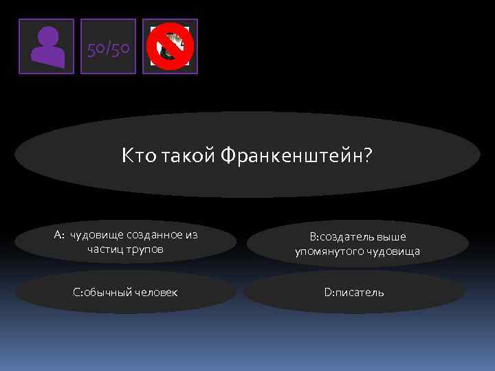 50/50 Кто такой Франкенштейн? А: чудовище созданное из частиц трупов C: обычный человек В: