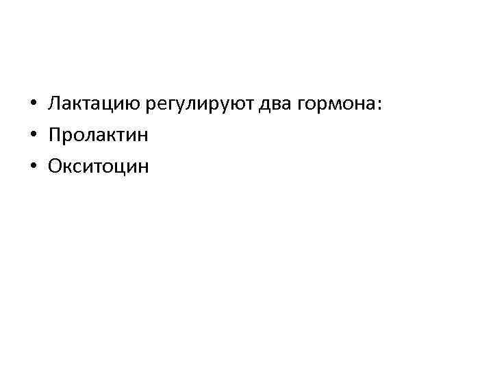  • Лактацию регулируют два гормона: • Пролактин • Окситоцин 