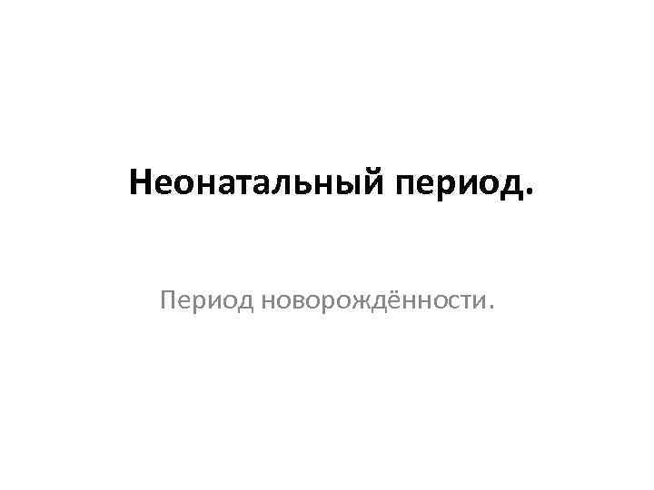  Неонатальный период. Период новорождённости. 