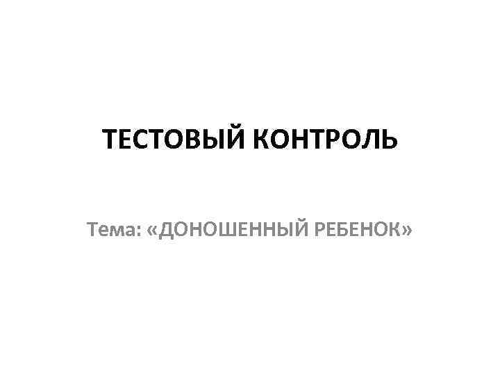 ТЕСТОВЫЙ КОНТРОЛЬ Тема: «ДОНОШЕННЫЙ РЕБЕНОК» 