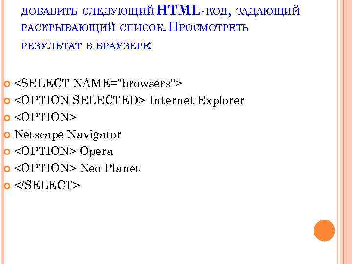 ДОБАВИТЬ СЛЕДУЮЩИЙ HTML-КОД, ЗАДАЮЩИЙ РАСКРЫВАЮЩИЙ СПИСОК. ПРОСМОТРЕТЬ : РЕЗУЛЬТАТ В БРАУЗЕРЕ <SELECT NAME="browsers"> <OPTION