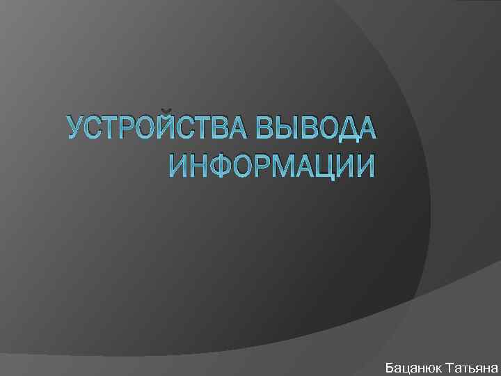 УСТРОЙСТВА ВЫВОДА ИНФОРМАЦИИ Бацанюк Татьяна 