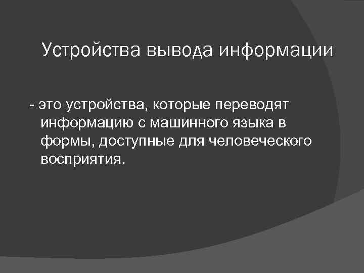 Устройства вывода информации - это устройства, которые переводят информацию с машинного языка в формы,