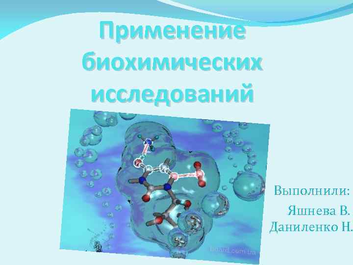 Применение биохимических исследований Выполнили: Яшнева В. Даниленко Н. 