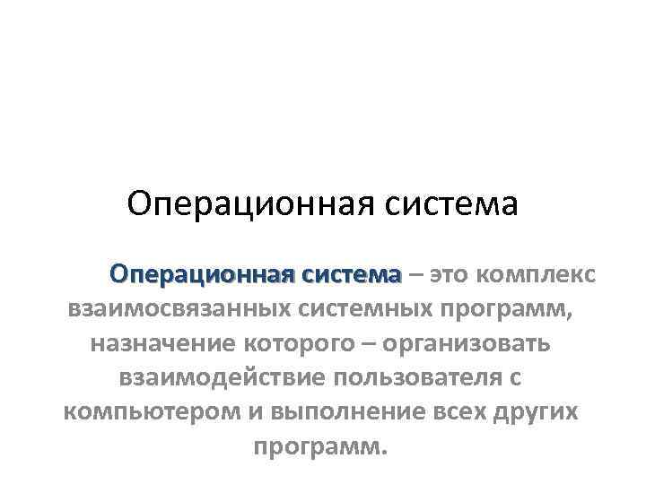 Операционная система – это комплекс взаимосвязанных системных программ, назначение которого – организовать взаимодействие пользователя