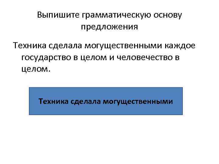 Выпишите грамматическую основу предложения Техника сделала могущественными каждое государство в целом и человечество в