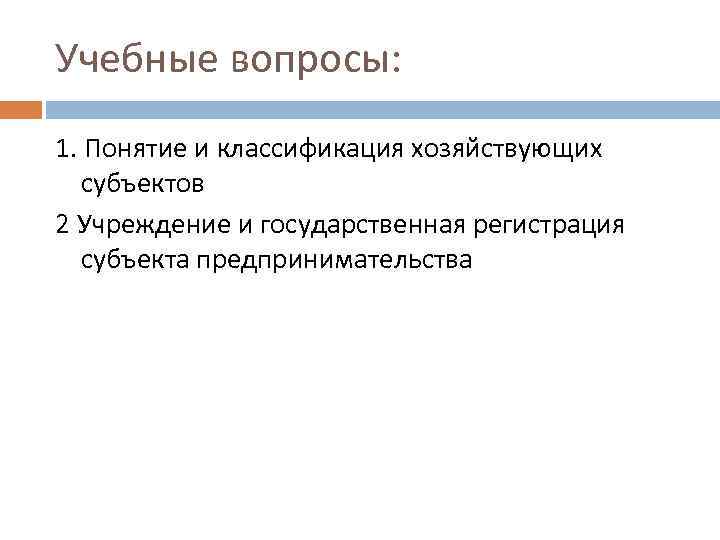 Учебные вопросы: 1. Понятие и классификация хозяйствующих субъектов 2 Учреждение и государственная регистрация субъекта