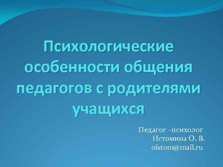 Психологические особенности общения педагогов с родителями учащихся Педагог –психолог Истомина О. В. oistom@mail. ru