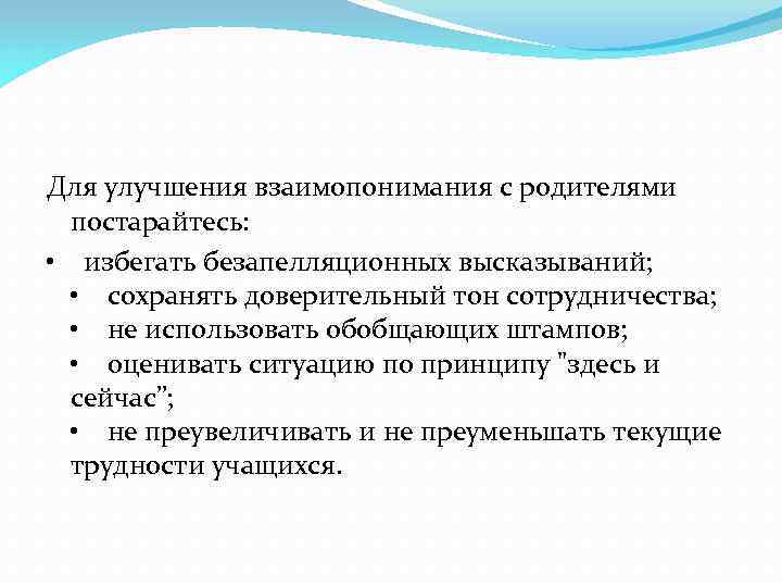 Для улучшения взаимопонимания с родителями постарайтесь: • избегать безапелляционных высказываний; • сохранять доверительный тон