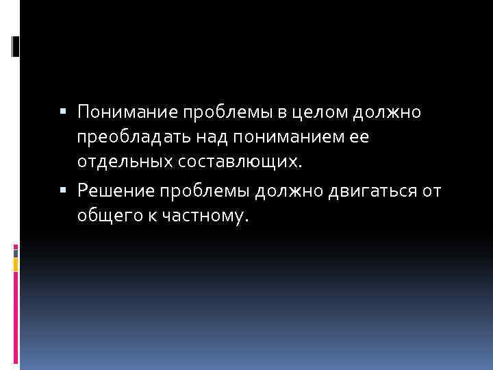  Понимание проблемы в целом должно преобладать над пониманием ее отдельных составлющих. Решение проблемы