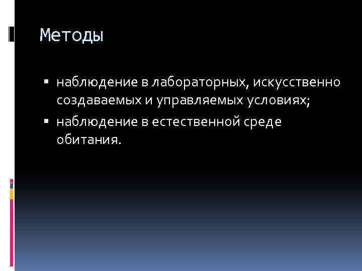 Методы наблюдение в лабораторных, искусственно создаваемых и управляемых условиях; наблюдение в естественной среде обитания.