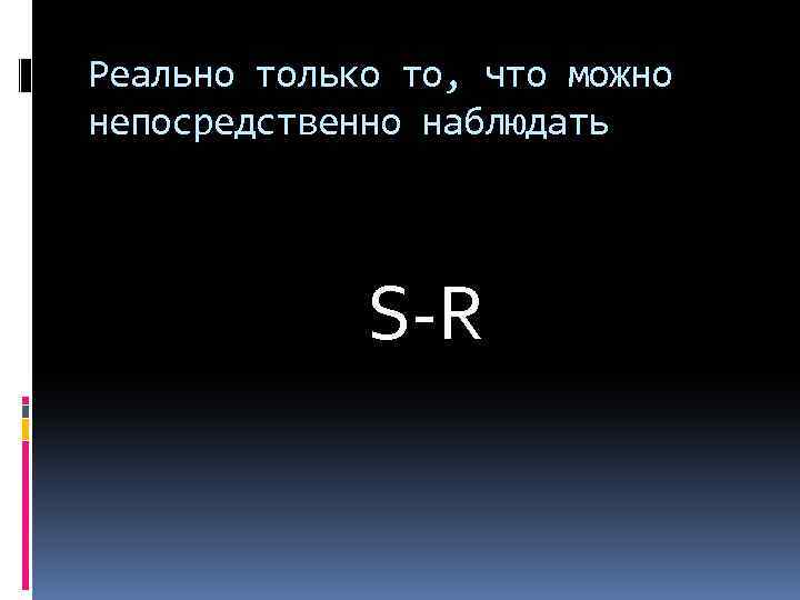 Реально только то, что можно непосредственно наблюдать S-R 