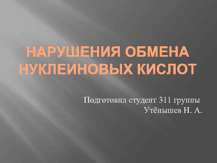 НАРУШЕНИЯ ОБМЕНА НУКЛЕИНОВЫХ КИСЛОТ Подготовил студент 311 группы Утёнышев Н. А. 