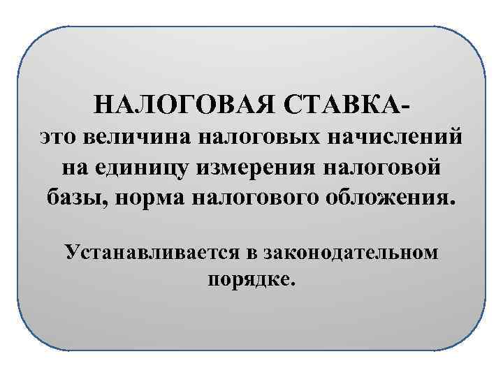 НАЛОГОВАЯ СТАВКАэто величина налоговых начислений на единицу измерения налоговой базы, норма налогового обложения. Устанавливается